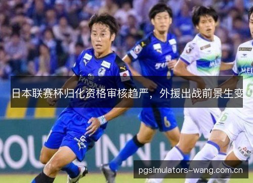 日本联赛杯归化资格审核趋严，外援出战前景生变