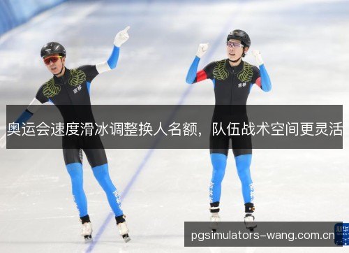 奥运会速度滑冰调整换人名额,队伍战术空间更灵活 奥运会速度滑冰调整换人名额,队伍战术空间更灵活
