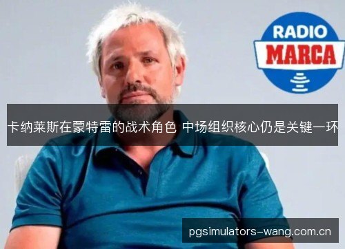 卡纳莱斯在蒙特雷的战术角色 中场组织核心仍是关键一环 卡纳莱斯在蒙特雷的战术角色 中场组织核心仍是关键一环